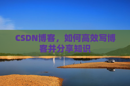 CSDN博客，如何高效写博客并分享知识