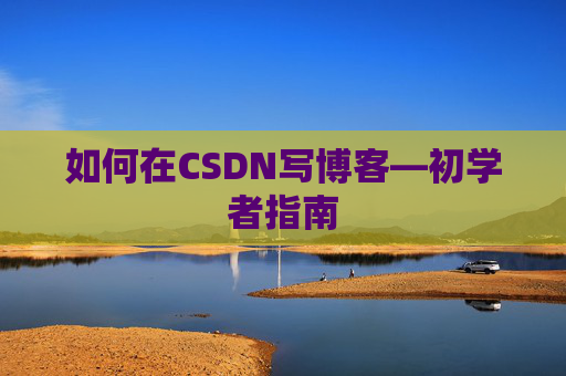 如何在CSDN写博客—初学者指南